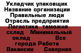 Укладчик-упаковщик › Название организации ­ Правильные люди › Отрасль предприятия ­ Логистика, таможня, склад › Минимальный оклад ­ 16 000 - Все города Работа » Вакансии   . Северная Осетия